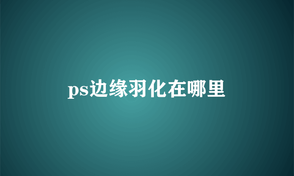 ps边缘羽化在哪里