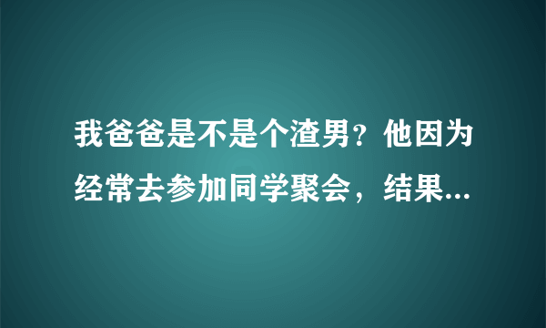 我爸爸是不是个渣男？他因为经常去参加同学聚会，结果被女同学的老公暴打了。