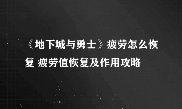 《地下城与勇士》疲劳怎么恢复 疲劳值恢复及作用攻略