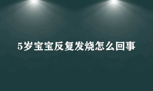 5岁宝宝反复发烧怎么回事