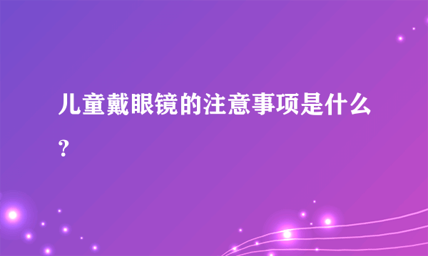 儿童戴眼镜的注意事项是什么？