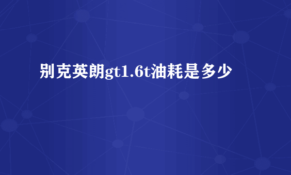 别克英朗gt1.6t油耗是多少