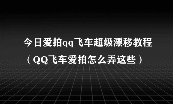 今日爱拍qq飞车超级漂移教程（QQ飞车爱拍怎么弄这些）