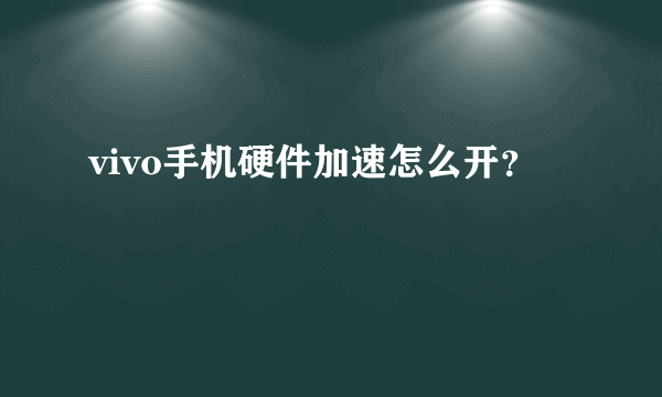 vivo手机硬件加速怎么开？