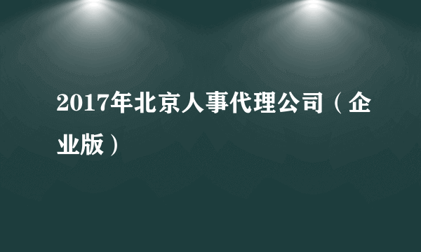 2017年北京人事代理公司（企业版）