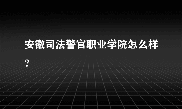 安徽司法警官职业学院怎么样？