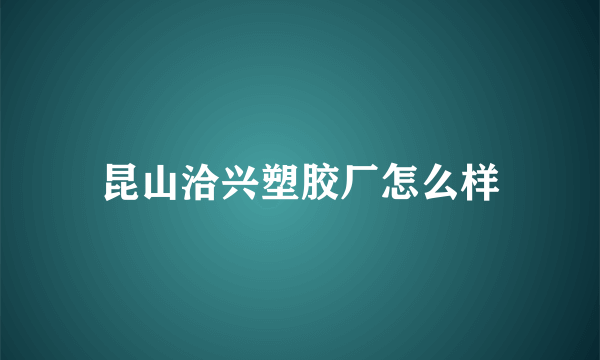 昆山洽兴塑胶厂怎么样