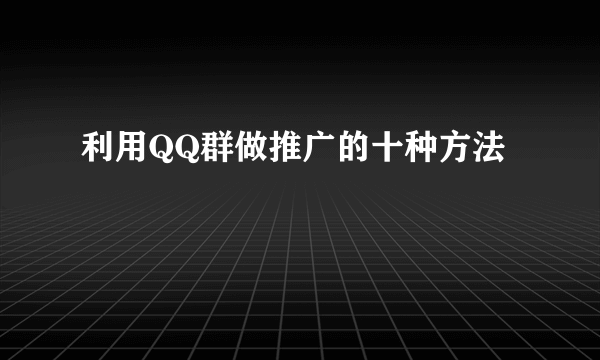 利用QQ群做推广的十种方法