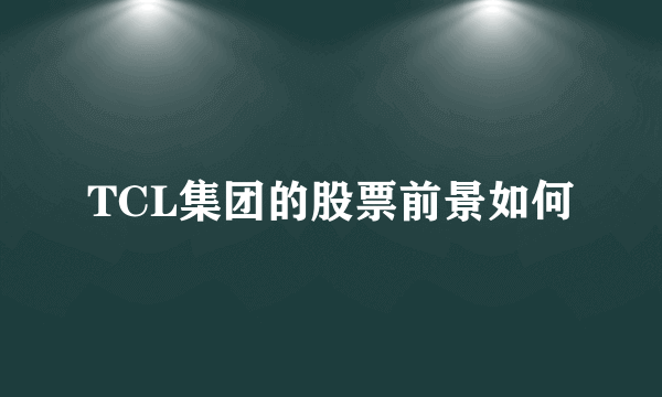 TCL集团的股票前景如何