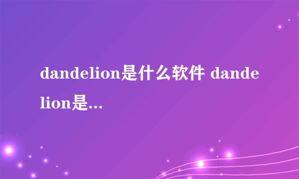 dandelion是什么软件 dandelion是什么程序）