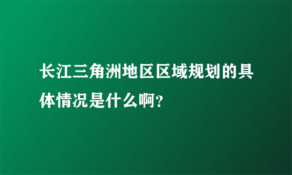 长江三角洲地区区域规划的具体情况是什么啊？