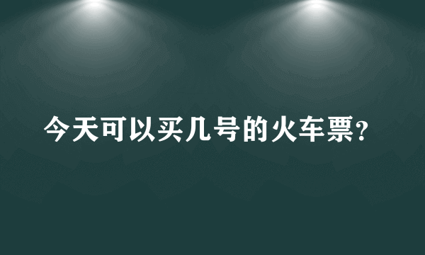 今天可以买几号的火车票？