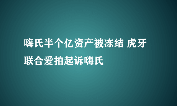 嗨氏半个亿资产被冻结 虎牙联合爱拍起诉嗨氏