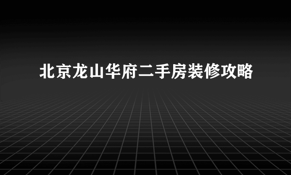 北京龙山华府二手房装修攻略