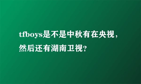 tfboys是不是中秋有在央视，然后还有湖南卫视？