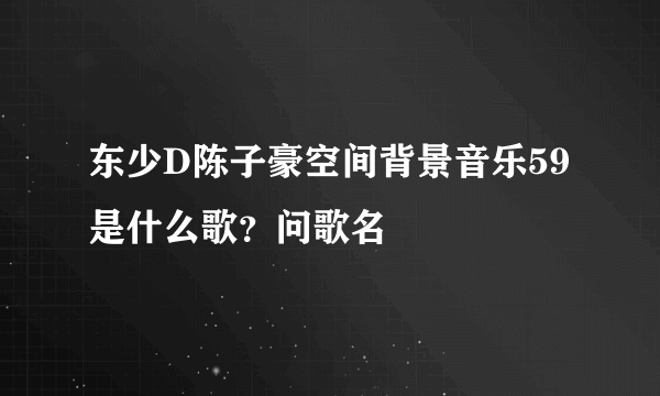 东少D陈子豪空间背景音乐59是什么歌？问歌名