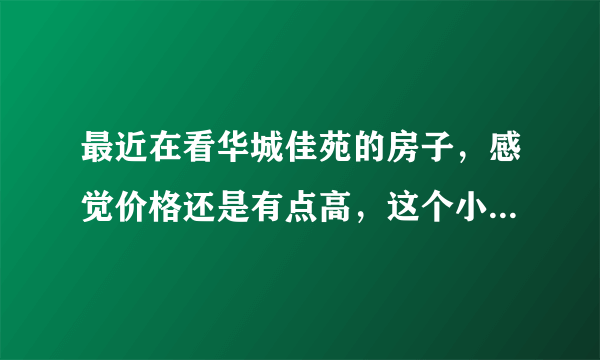 最近在看华城佳苑的房子，感觉价格还是有点高，这个小区之前价格如何？大概多少钱？