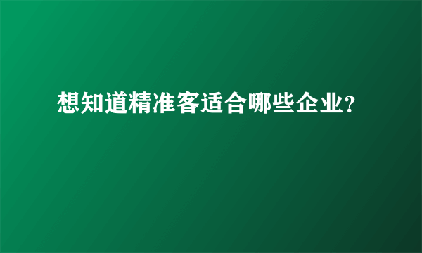 想知道精准客适合哪些企业？