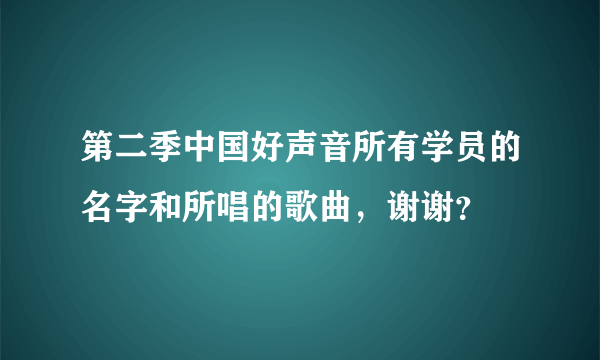 第二季中国好声音所有学员的名字和所唱的歌曲，谢谢？