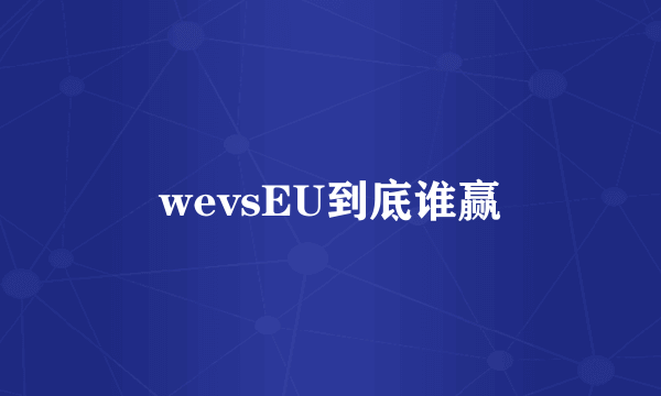 wevsEU到底谁赢