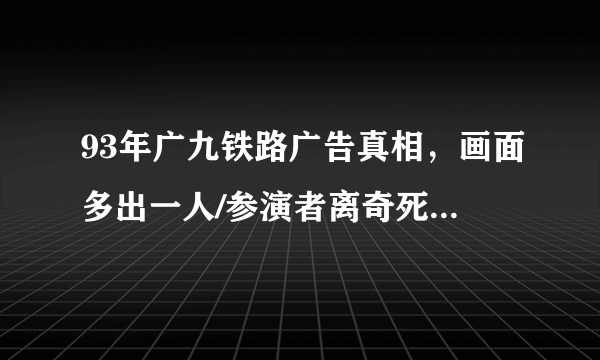 93年广九铁路广告真相，画面多出一人/参演者离奇死亡_飞外