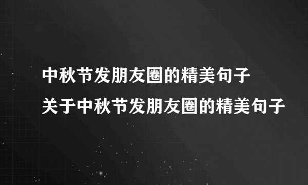 中秋节发朋友圈的精美句子 关于中秋节发朋友圈的精美句子