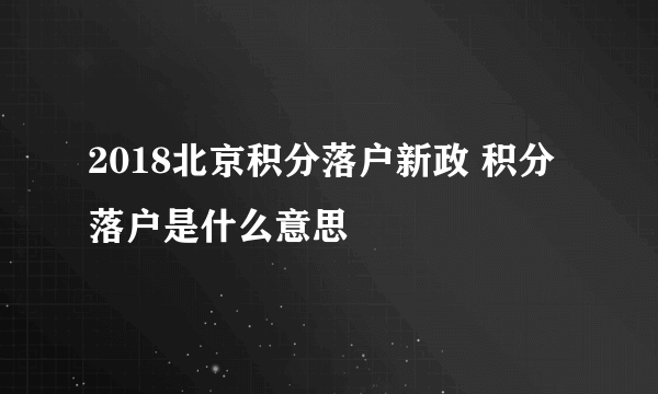 2018北京积分落户新政 积分落户是什么意思