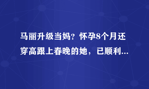 马丽升级当妈？怀孕8个月还穿高跟上春晚的她，已顺利产下一男宝