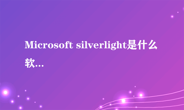 Microsoft silverlight是什么软件啊?可不可以卸载