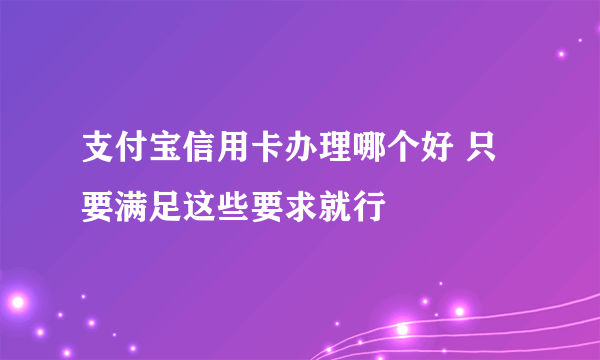 支付宝信用卡办理哪个好 只要满足这些要求就行