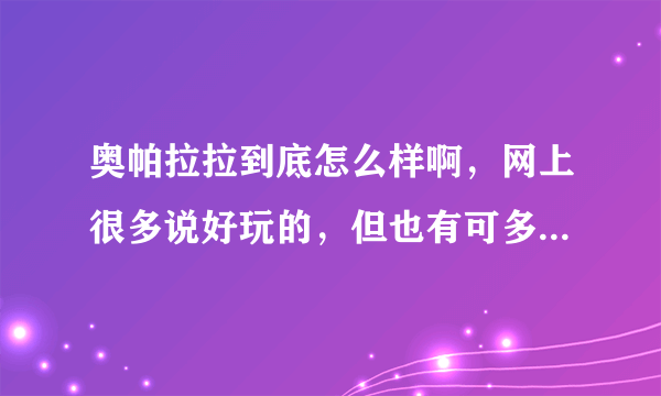 奥帕拉拉到底怎么样啊，网上很多说好玩的，但也有可多说非常垃圾的啊！求解