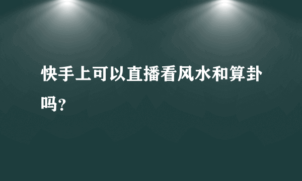 快手上可以直播看风水和算卦吗？