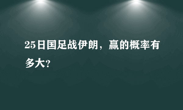 25日国足战伊朗，赢的概率有多大？