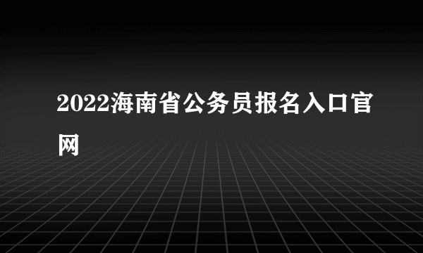 2022海南省公务员报名入口官网