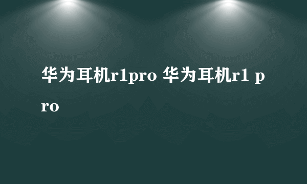 华为耳机r1pro 华为耳机r1 pro