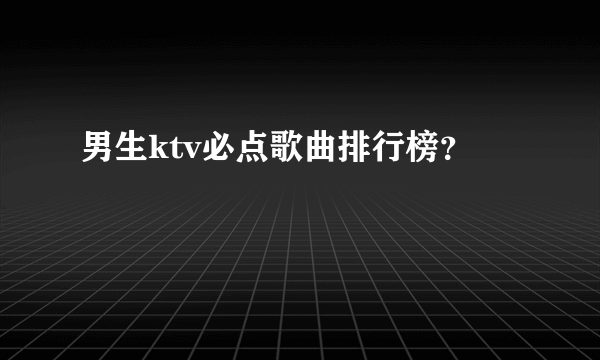 男生ktv必点歌曲排行榜？