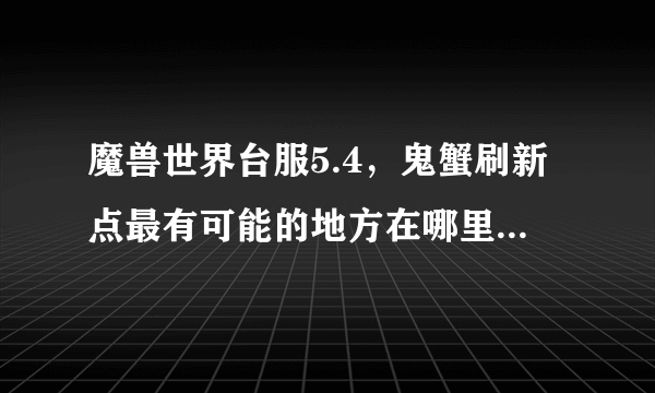 魔兽世界台服5.4，鬼蟹刷新点最有可能的地方在哪里。下面有张图。求高手告知。