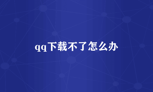 qq下载不了怎么办