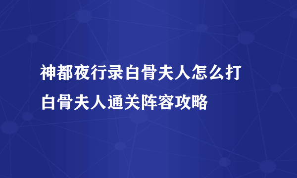 神都夜行录白骨夫人怎么打 白骨夫人通关阵容攻略