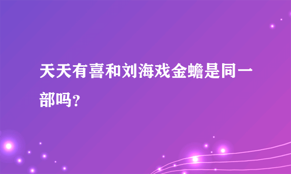 天天有喜和刘海戏金蟾是同一部吗？