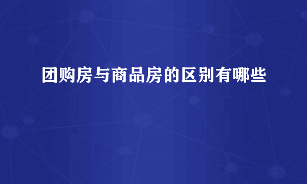 团购房与商品房的区别有哪些