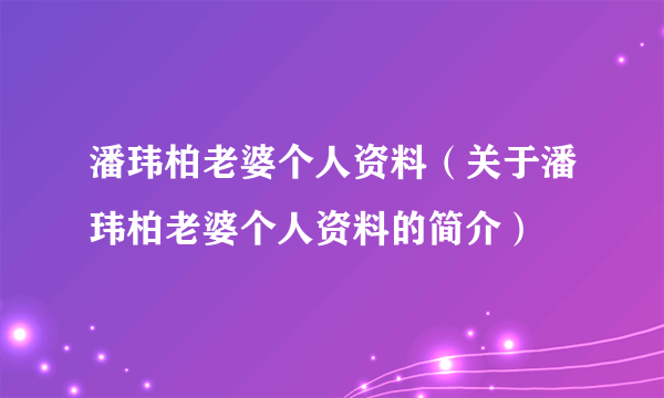 潘玮柏老婆个人资料（关于潘玮柏老婆个人资料的简介）