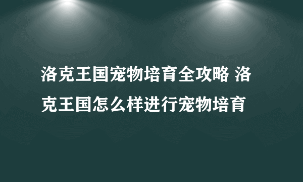 洛克王国宠物培育全攻略 洛克王国怎么样进行宠物培育