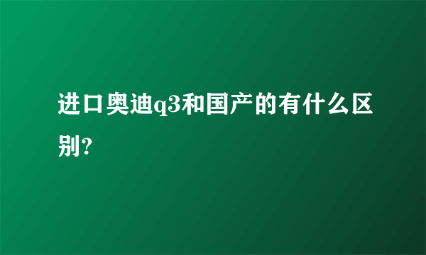 进口奥迪q3和国产的有什么区别?