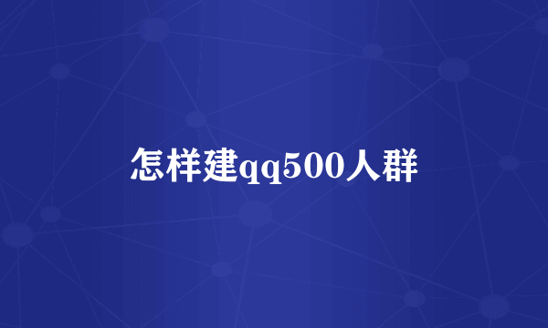 怎样建qq500人群