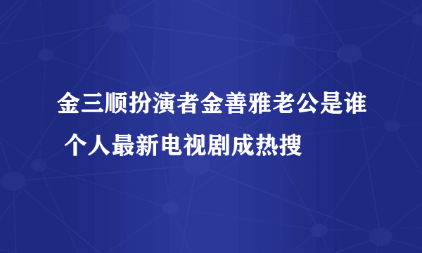 金三顺扮演者金善雅老公是谁 个人最新电视剧成热搜