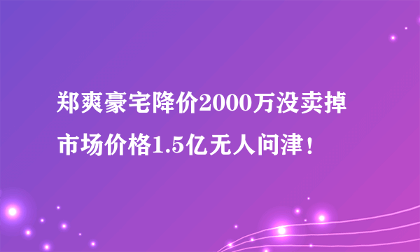 郑爽豪宅降价2000万没卖掉 市场价格1.5亿无人问津！