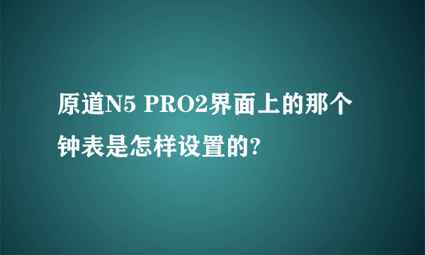 原道N5 PRO2界面上的那个钟表是怎样设置的?