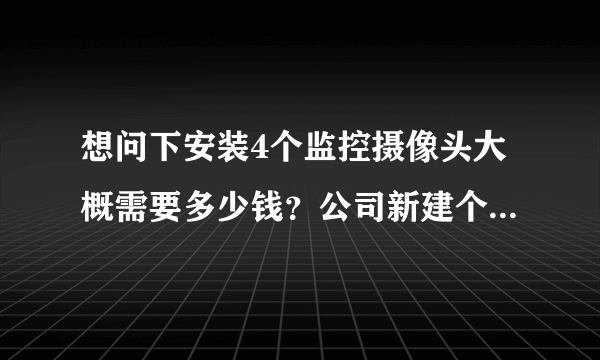 想问下安装4个监控摄像头大概需要多少钱？公司新建个厂房做仓库，有哥哥们推荐？