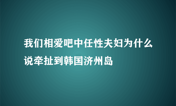 我们相爱吧中任性夫妇为什么说牵扯到韩国济州岛